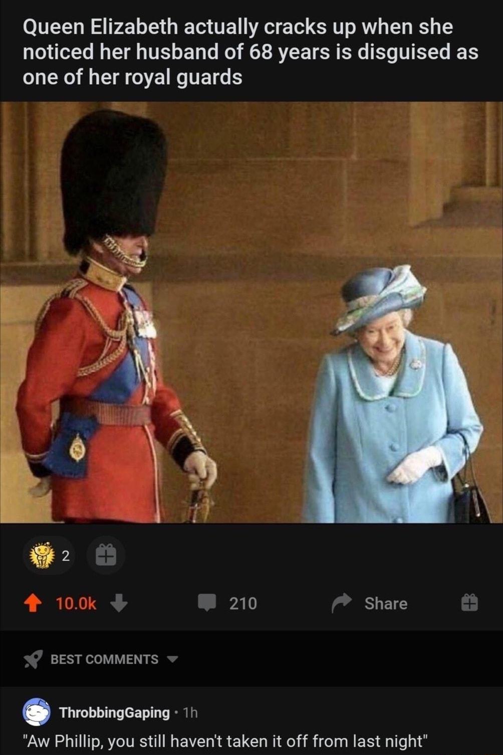 Queen Elizabeth actually cracks up when she 3103 io2Ye o T s TV oF 1o Vo o MR RYLT TSR 0o Yo T TTTe IEETS one of her royal guards 210 Share BEST COMMENTS ThrobbingGaping 1h Aw Phillip you still havent taken it off from last night