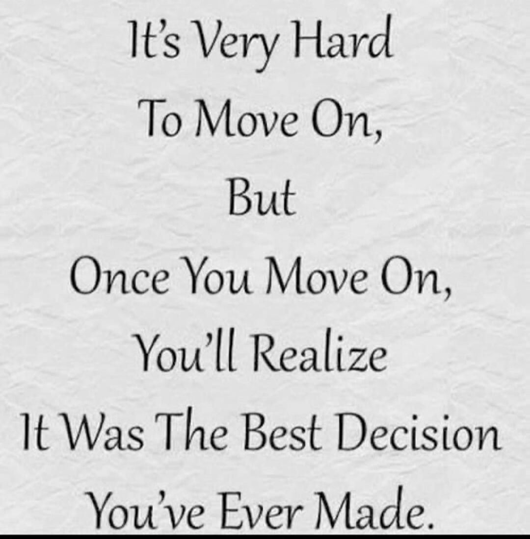 It's Very Hard To Move On, But Once You Move On, You'll Realize It Was The Best Decision You've Ever Made.