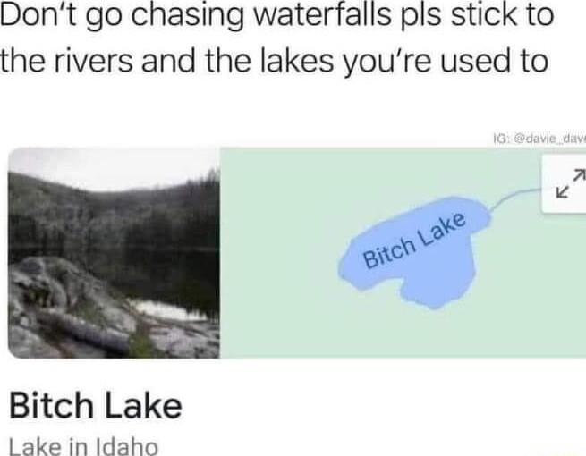 Dont go chasing waterfalls pls stick to the rivers and the lakes youre used to Bitch Lake L ake in Idaho