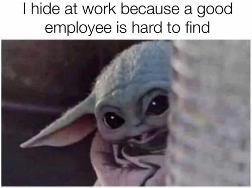 hide at work because a good employee is hard to find