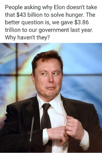 People asking why Elon doesnt take that 43 billion to solve hunger The better question is we gave 386 trillion to our government last year Why havent they