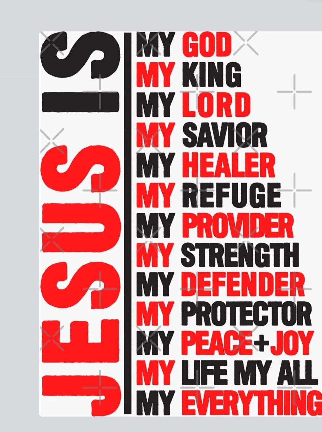 JESUS IS MY GOD MY KING MY LORD MY SAVIOR MY HEALER MY REFUGE MY PROVIDER MY STRENGTH MY DEFENDER MY PROTECTOR MY PEACE + JOY MY LIFE MY ALL MY EVERYTHING