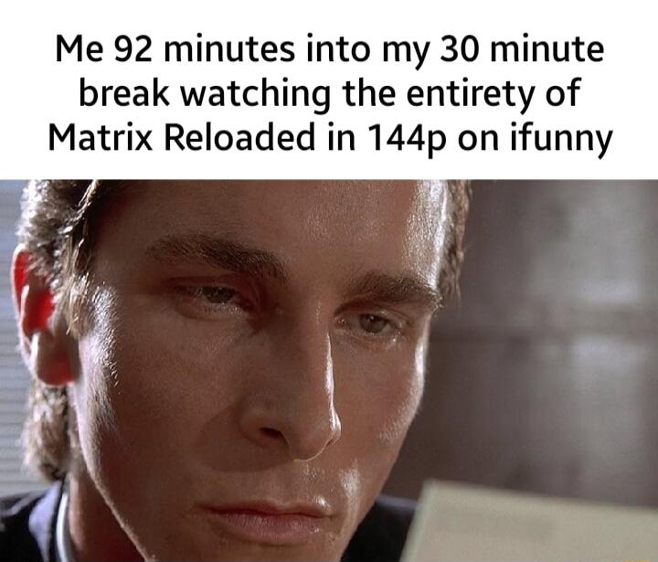 Me 92 minutes into my 30 minute break watching the entirety of Matrix Reloaded in 144p on ifunny