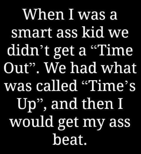 When I was a smart ass kid we didnt get a Time Out We had what was called Times 8 Ve R I would get my ass beat