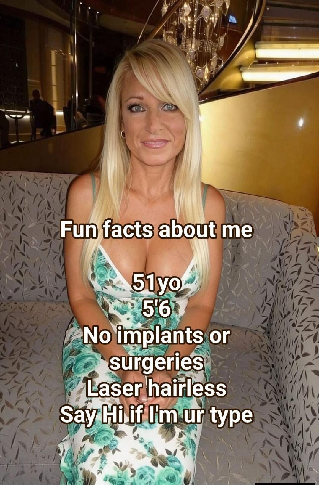 Fun facts about me
51 yo
5'6
No implants or surgeries
Laser hairless
Say Hi if I'm ur type