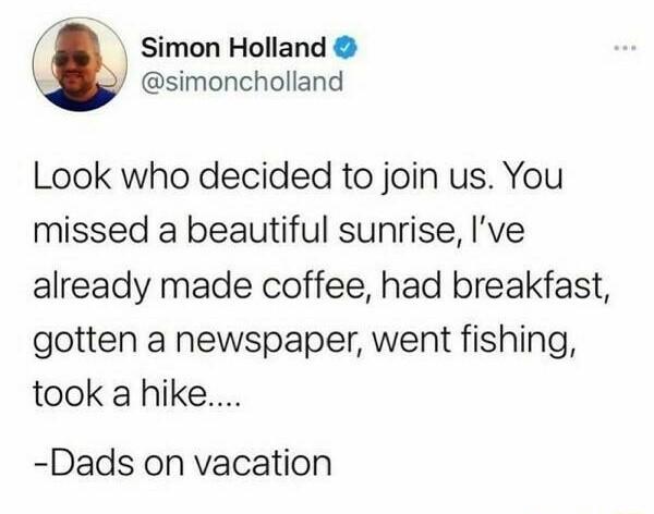 Simon Holland simoncholland Look who decided to join us You missed a beautiful sunrise Ive already made coffee had breakfast gotten a newspaper went fishing took a hike Dads on vacation