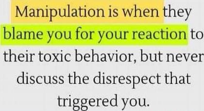 Manipulation is when they blame you for your reaction to their toxic behavior, but never discuss the disrespect that triggered you.