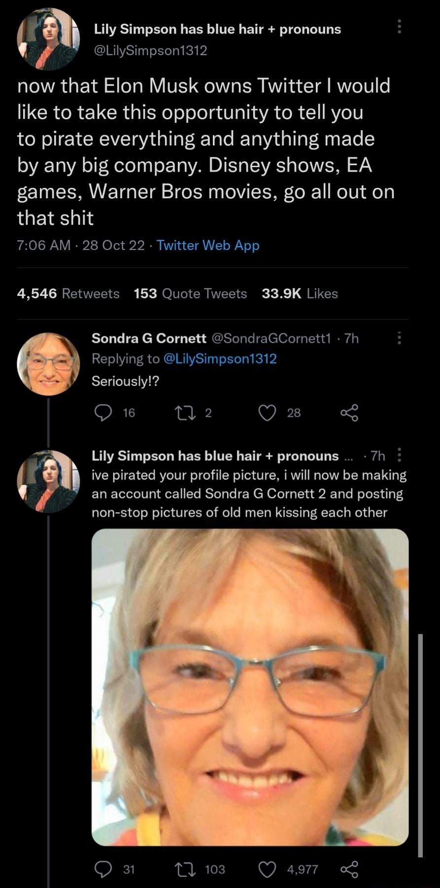 Lily Simpson has blue hair pronouns ilySimpsont312 now that Elon Musk owns Twitter would like to take this opportunity to tell you to pirate everything and anything made by any big company Disney shows EA games Warner Bros movies go all out on that shit 706 AM et 4546 Retweets 163 Qu Sondra G Cornett SondraGComettl Reply Seriously Lily Simpson has blue hair pronouns h ive pirated your profile pict