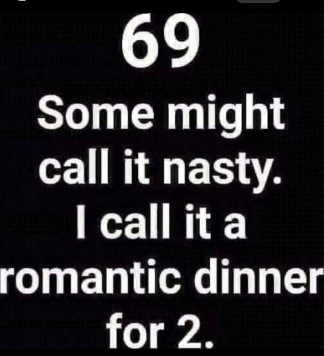 69 Some might call it nasty. I call it a romantic dinner for 2.