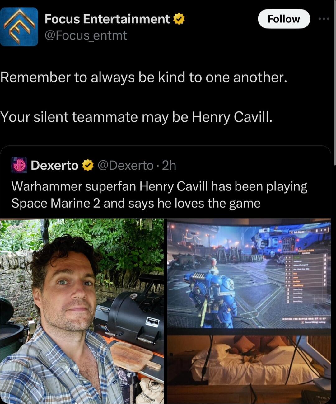 AN Focus Entertainment S Focus entmt Remember to always be kind to one another Your silent teammate may be Henry Cavill Dexerto Dexerto 2h Warhammer superfan Henry Cavill has been playing RLECIVENG BT T EEWEY Y CIVEER GER ET