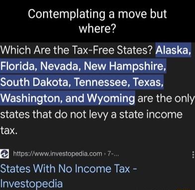 Contemplating a move but where Which Are the Tax Free States Alaska SIeT e E RN EIVET RS S ET o1 TN South Dakota Tennessee Texas Washington and Wyoming are the only SEICSR ol CVERS E1 X gTelely 15 tax httpswwwinvestopediacom 7 States With No Income Tax Investopedia
