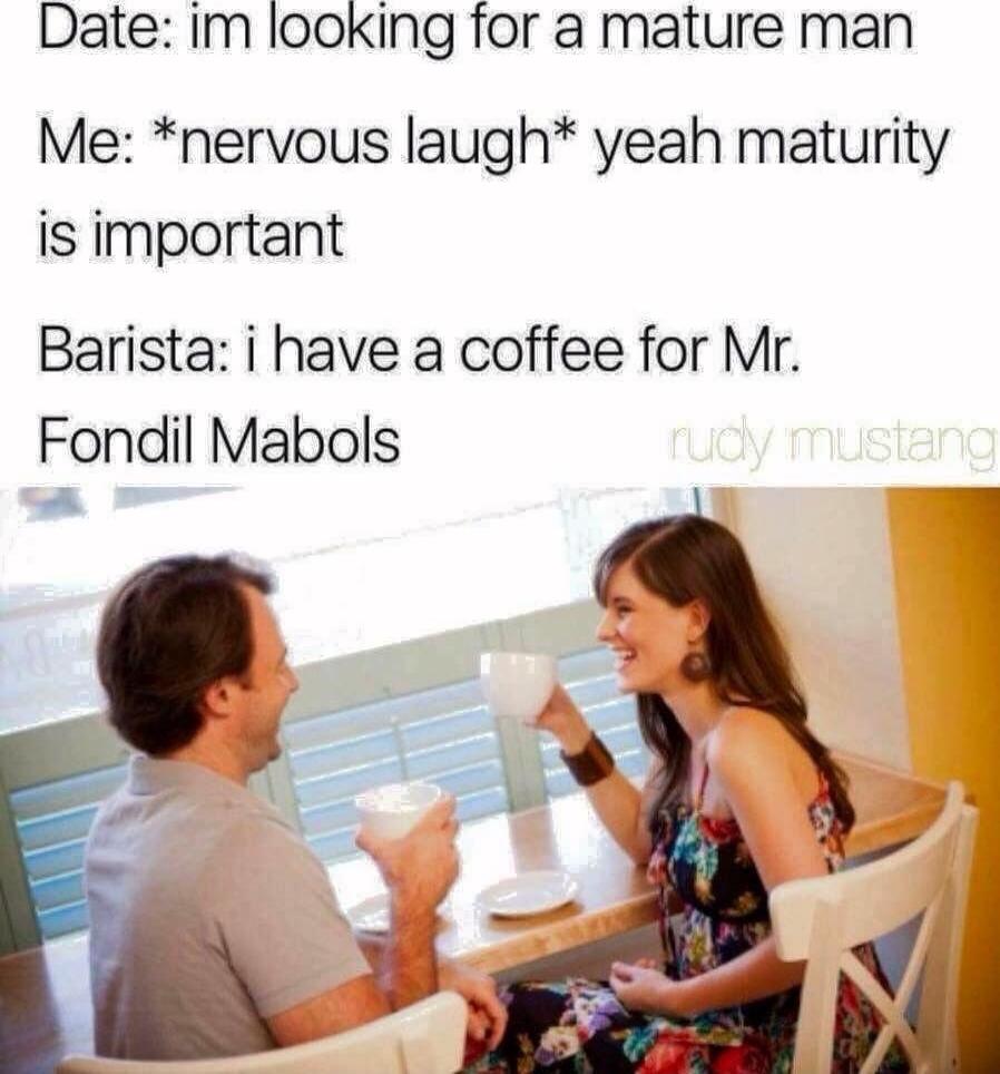 Date Im looKing for a mature man Me nervous laugh yeah maturity is important Barista i have a coffee for Mr Fondil Mabols