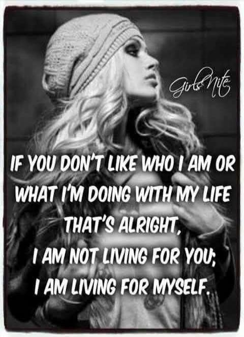 Girls Nite. IF YOU DON'T LIKE WHO I AM OR WHAT I'M DOING WITH MY LIFE THAT'S ALRIGHT, I AM NOT LIVING FOR YOU; I AM LIVING FOR MYSELF.