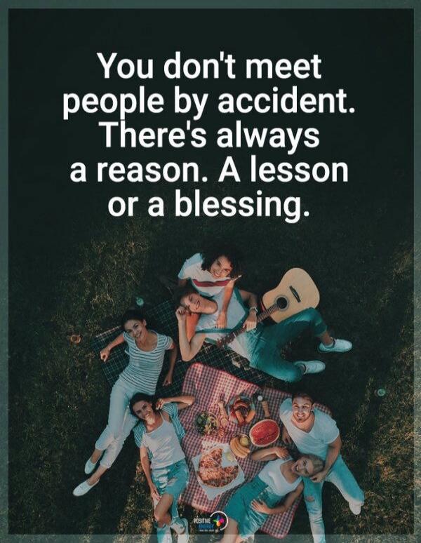 You don't meet people by accident. There's always a reason. A lesson or a blessing.