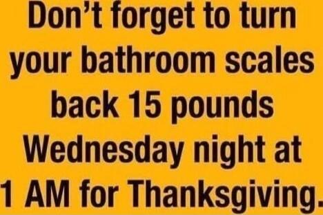 Don't forget to turn your bathroom scales back 15 pounds Wednesday night at 1 AM for Thanksgiving.