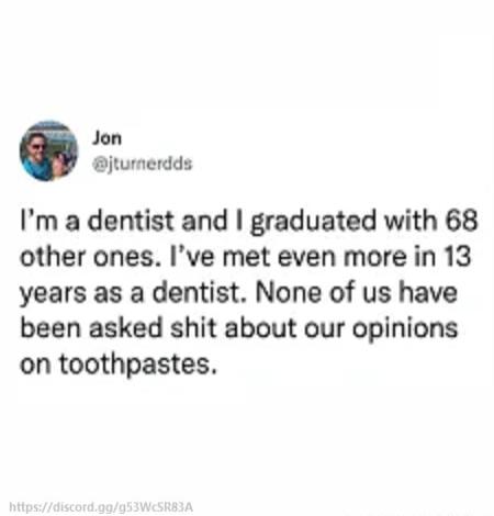 Jon jtumerdds Im a dentist and graduated with 68 other ones Ive met even more in 13 years as a dentist None of us have been asked shit about our opinions on toothpastes