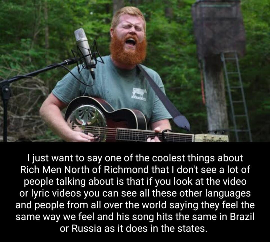 just want to say one of the coolest things about Rich Men North of Richmond that dont see a lot of people talking about is that if you look at the video LY EELETIEEL ELEE RUEEE I ENIERES and people from all over the world saying they feel the same way we feel and his song hits the same in Brazil or Russia as it does in the states