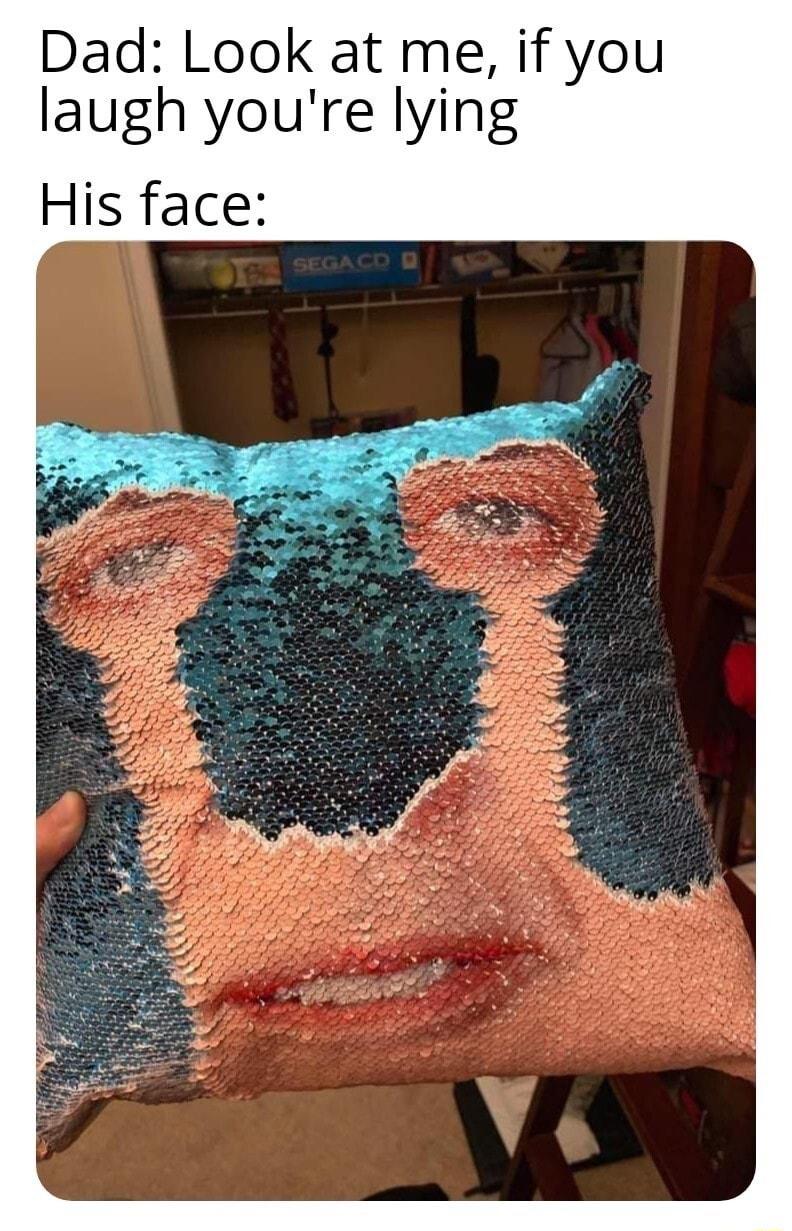 Dad Look at me if you laugh youre lying His face