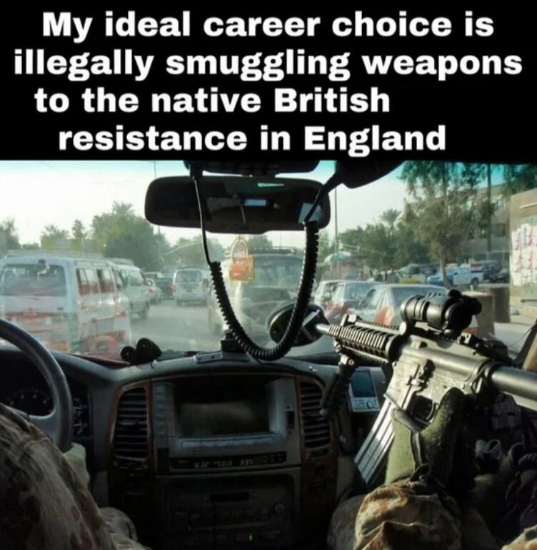 My ideal career choice is illegally smuggling weapons to the native British resistance in England