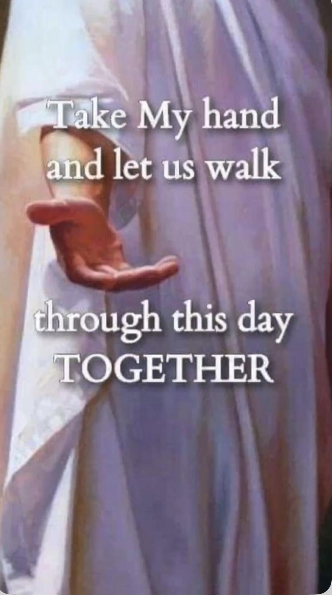 Take My hand and let us walk through this day TOGETHER