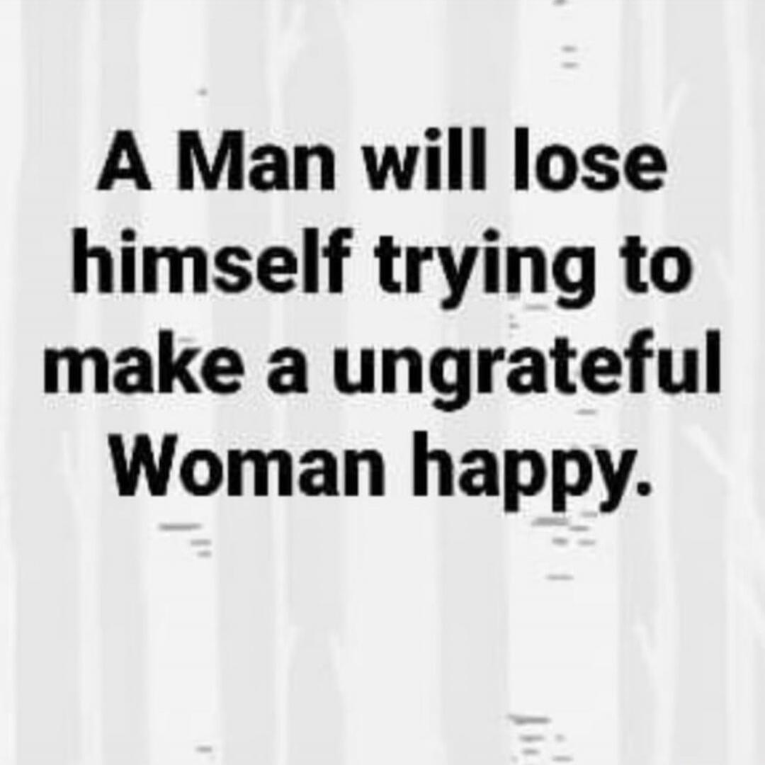 A Man will lose himself trying to make a ungrateful Woman happy.