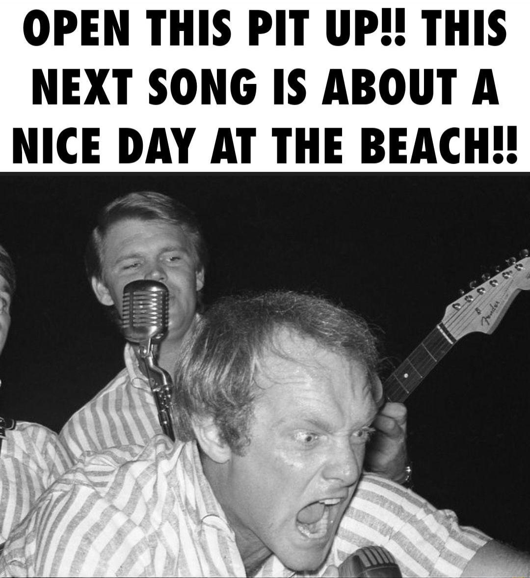 OPEN THIS PIT UP!! THIS NEXT SONG IS ABOUT A NICE DAY AT THE BEACH!!