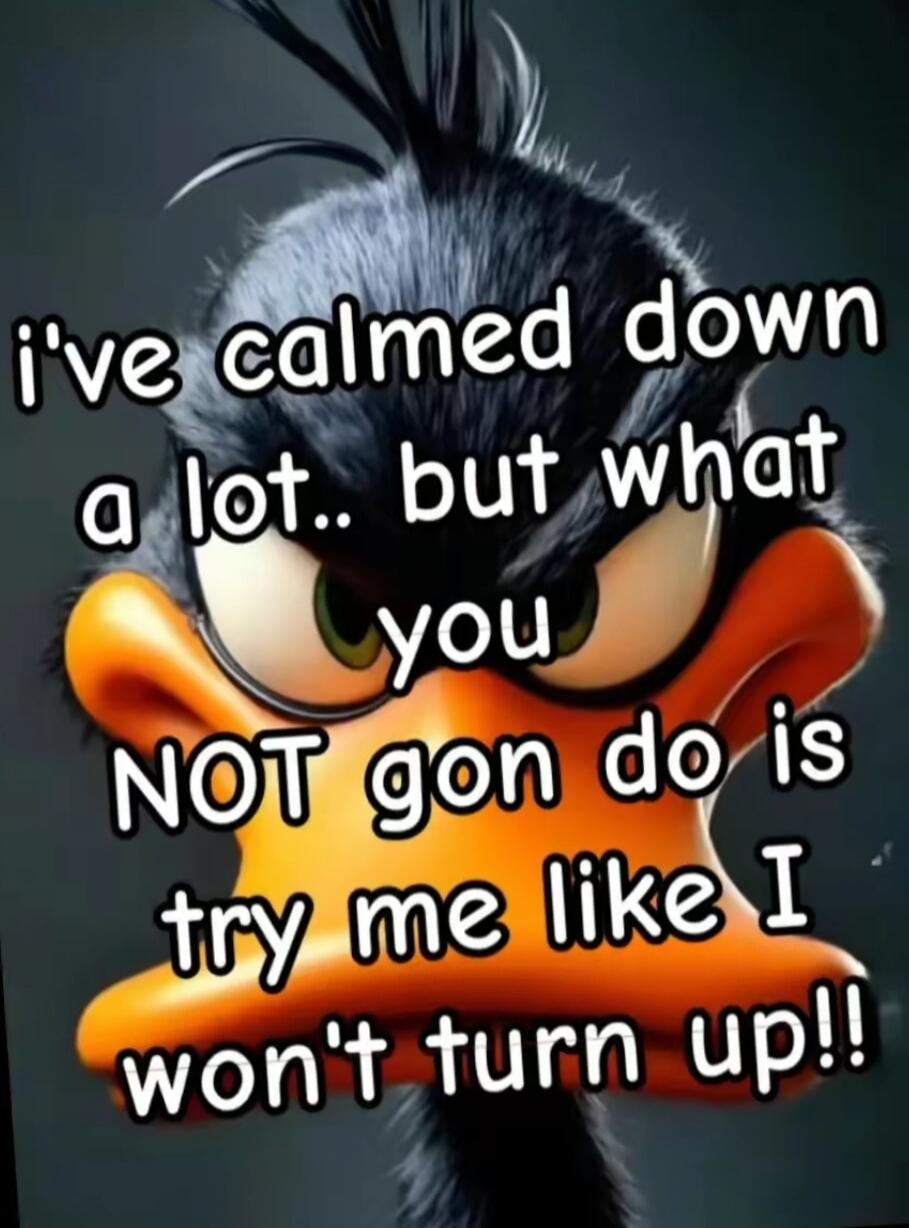 i've calmed down a lot.. but what you NOT goN do is try me like I won't turn up!!