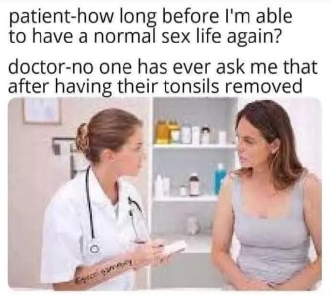 patient-how long before I'm able to have a normal sex life again? doctor-no one has ever ask me that after having their tonsils removed