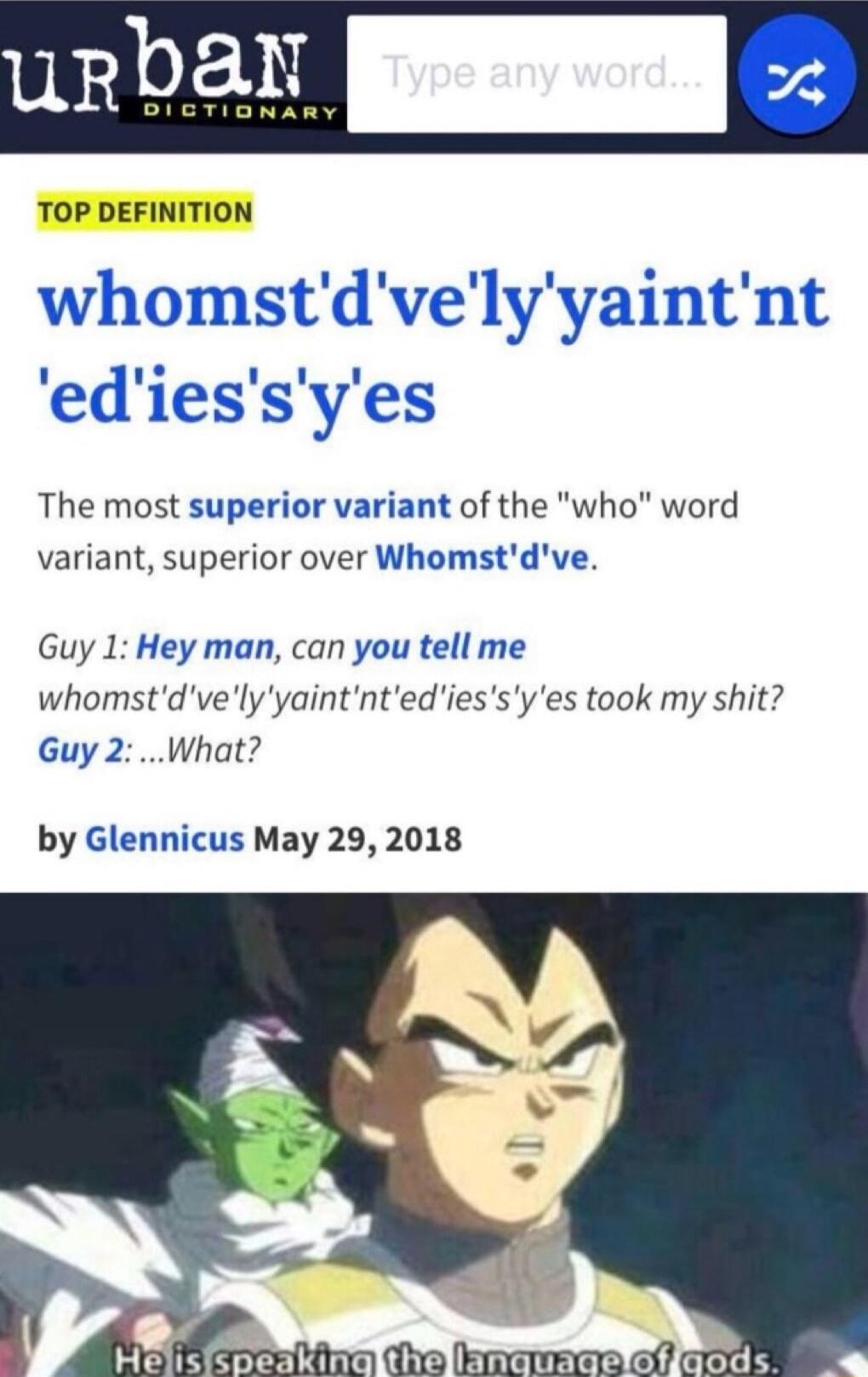 TOP DEFINITION whomstdvelyyaintnt ediessyes The most superior variant of the who word variant superior over Whomstdve Guy 1 Hey man can you tell me whomstdvelyyaintntediessy es took my shit Guy 2What by Glennicus May 29 2018