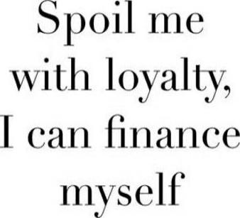Spoil me with loyalty, I can finance myself