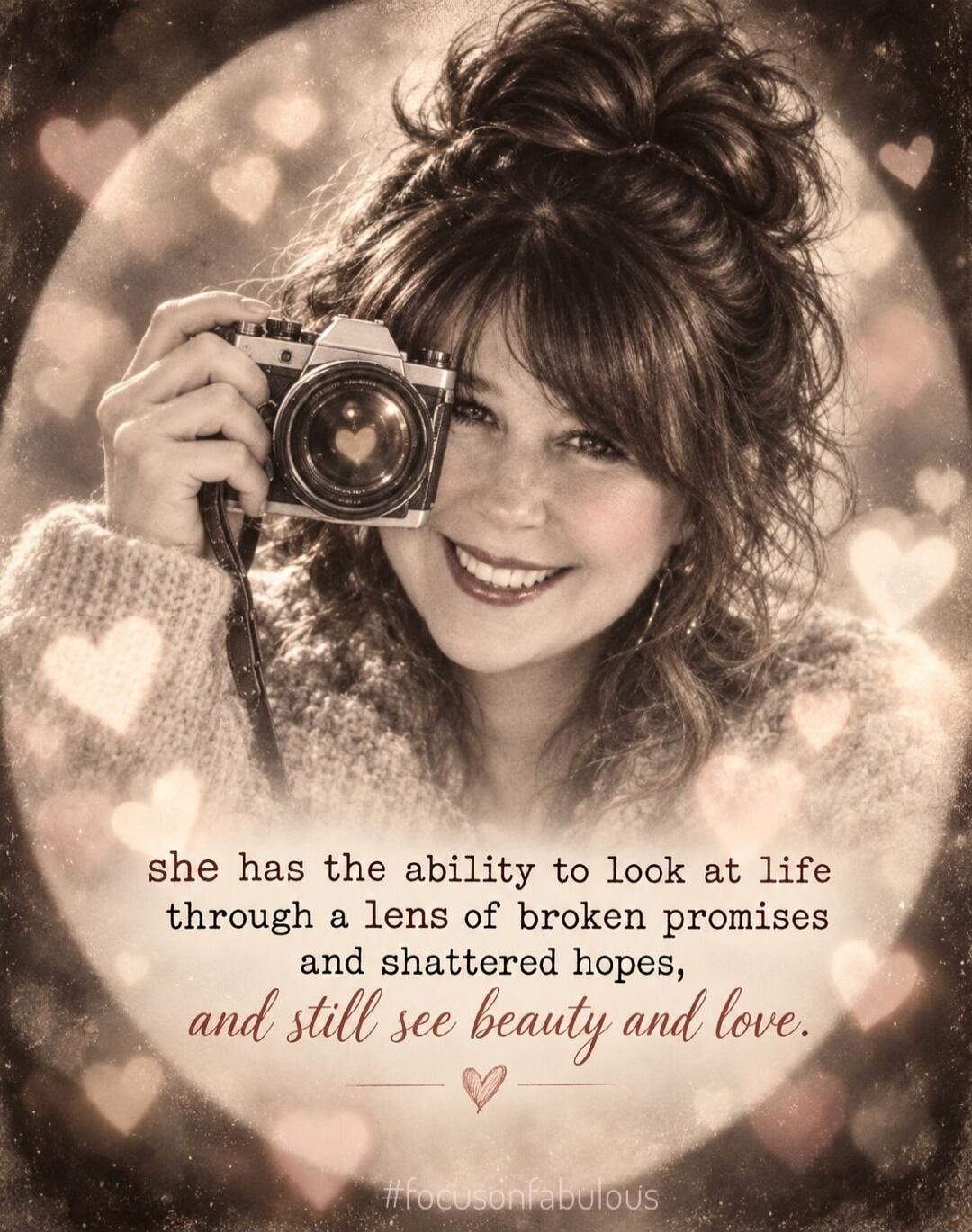 she has the ability to look at life through a lens of broken promises and shattered hopes, and still see beauty and love. #focusonfabulous