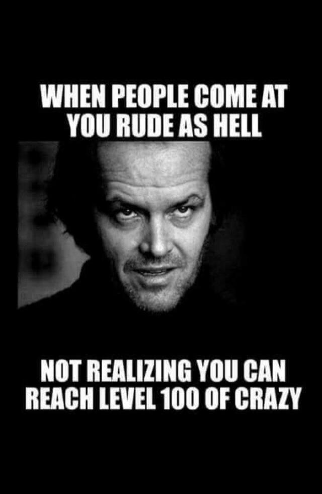 WHEN PEOPLE COME AT YOU RUDE AS HELL NOT REALIZING YOU CAN REACH LEVEL 100 OF CRAZY