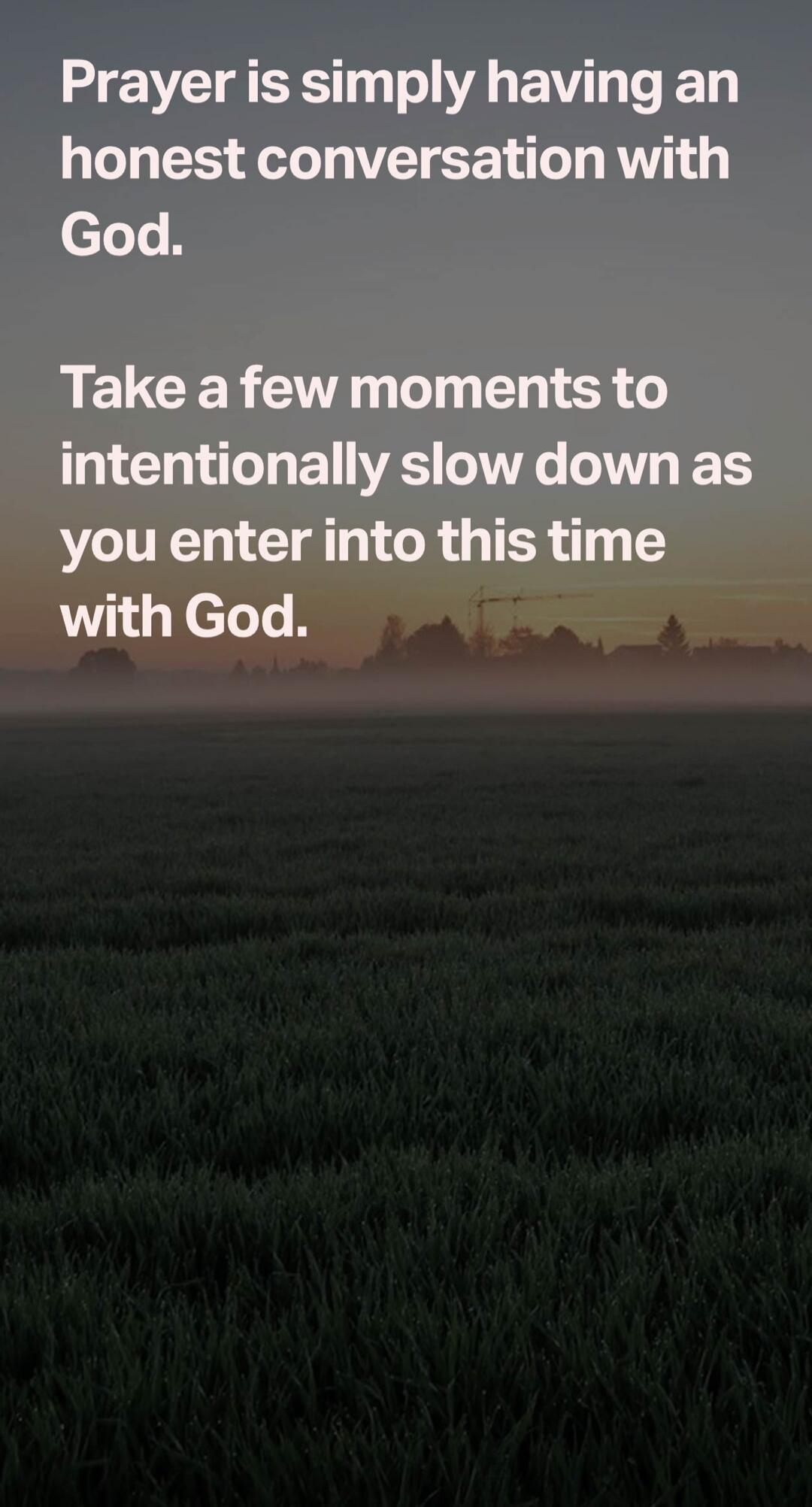Prayer is simply having an honest conversation with God. Take a few moments to intentionally slow down as you enter into this time with God.