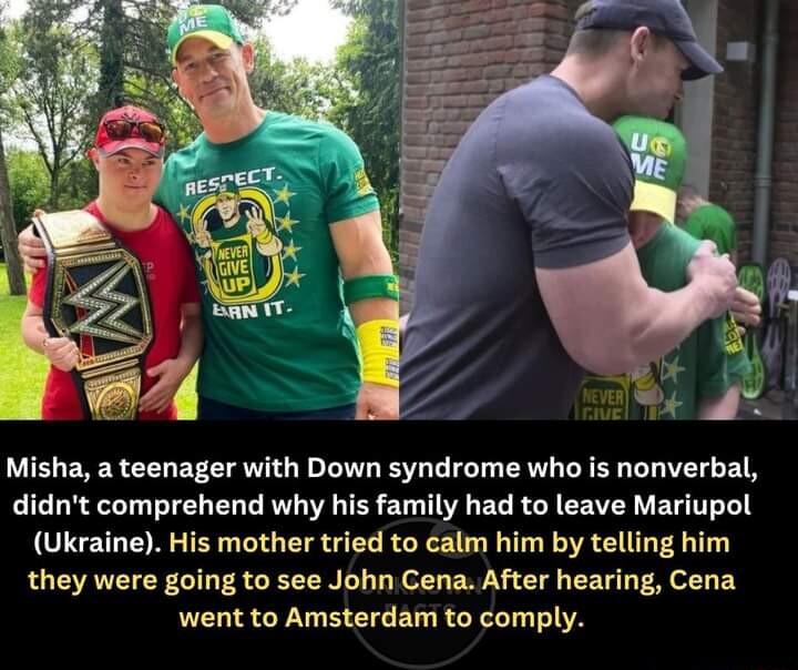 Misha a teenager with Down syndrome who is nonverbal didnt comprehend why his family had to leave Mariupol Ukraine His mother tried to calm him by telling him they were going to see John Gena After hearing Cena went to Amsterdam to comply