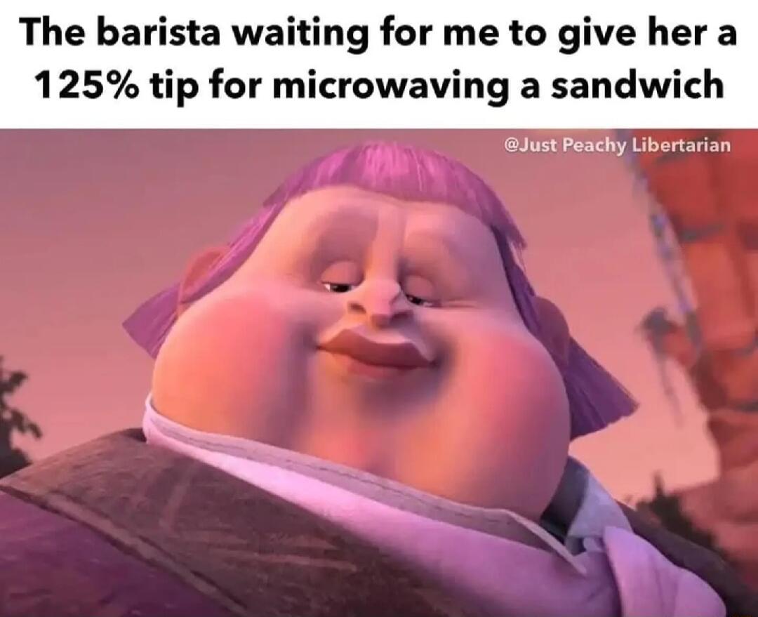 The barista waiting for me to give her a 125 tip for microwaving a sandwich Just Peachy Libertarian
