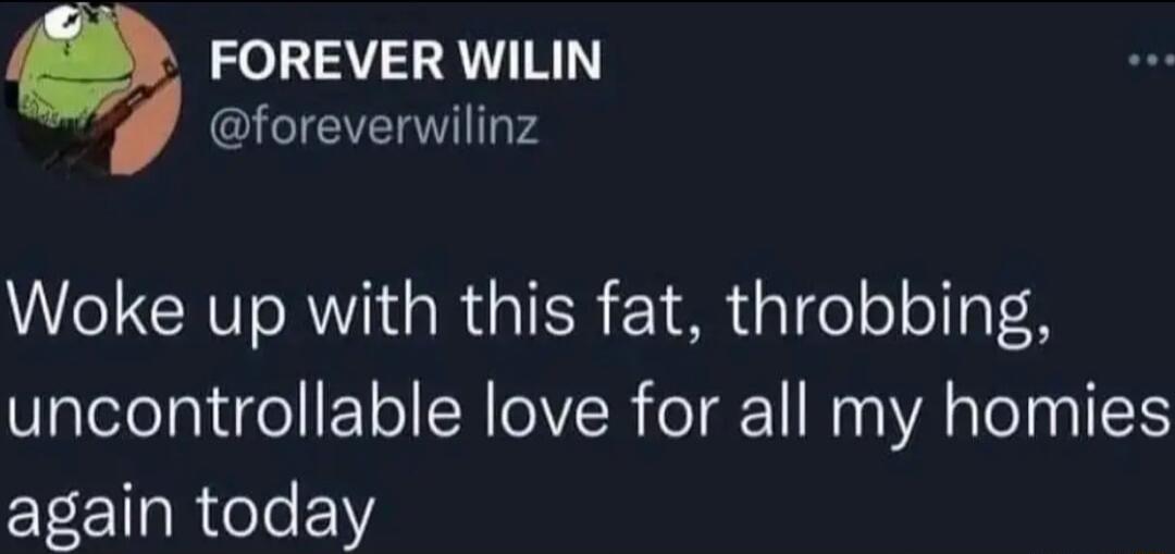 FOREVER WILIN LI Woke up with this fat throbbing uncontrollable love for all my homies again today