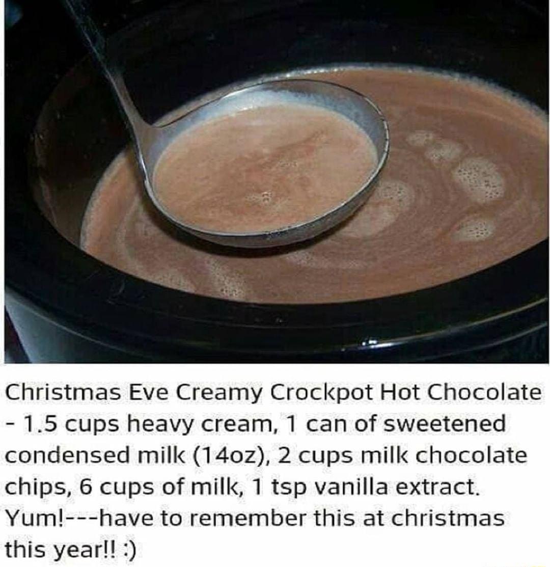 Christmas Eve Creamy Crockpot Hot Chocolate 15 cups heavy cream 1 can of sweetened condensed milk 140z 2 cups milk chocolate chips 6 cups of milk 1 tsp vanilla extract Yum have to remember this at christmas this yearl