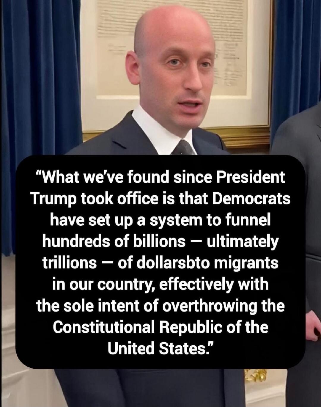 What we've found since President Trump took office is that Democrats have set up a system to funnel hundreds of billions — ultimately trillions — of dollars to migrants in our country, effectively with the sole intent of overthrowing the Constitutional Republic of the United States.