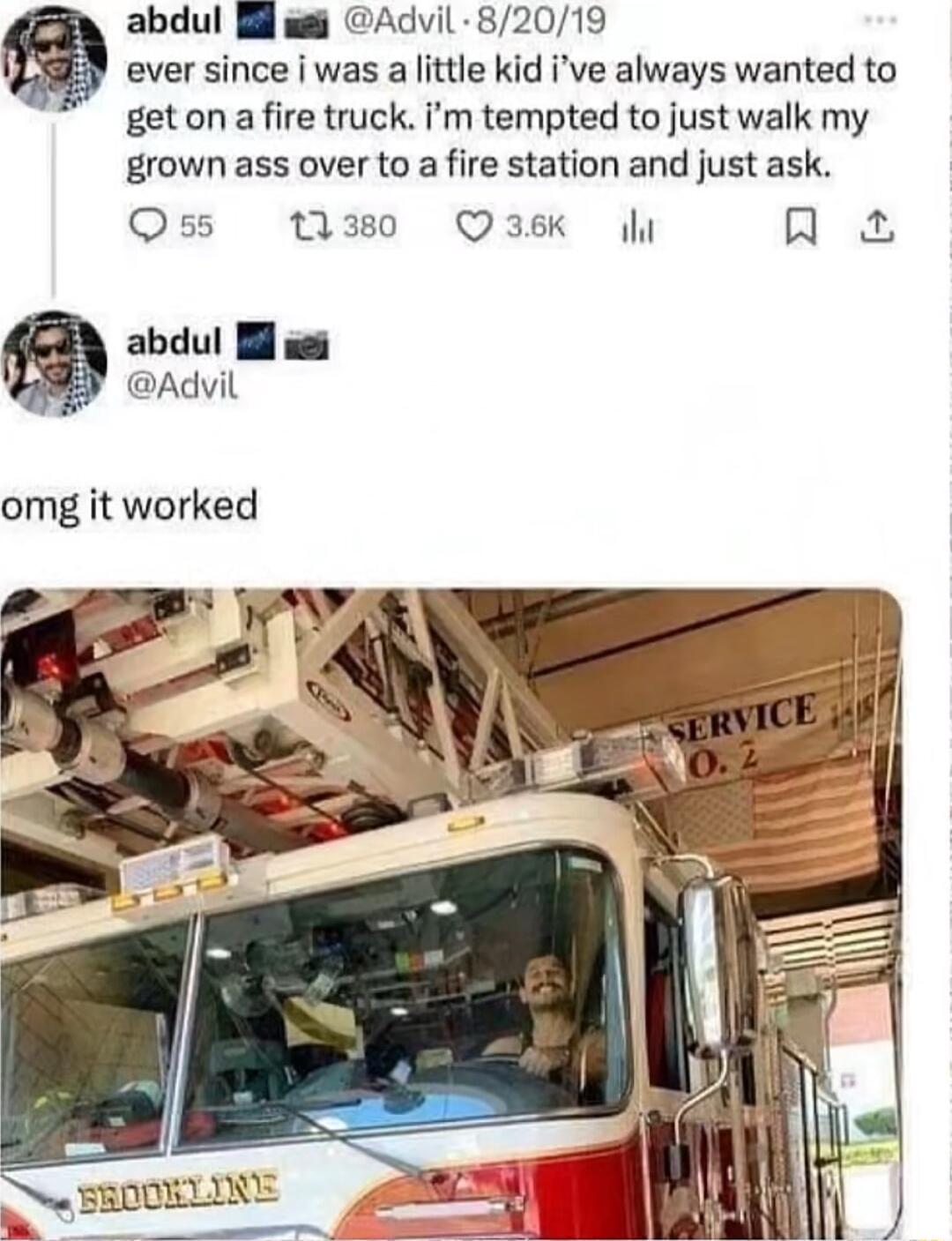 abdul Bl el Advil 82019 ever since was a little kid ive always wanted to get on a fire truck m tempted to just walk my grown ass over to a fire station and just ask Oss 13m0 Qask na abdul Il e Advil omg it worked v LR