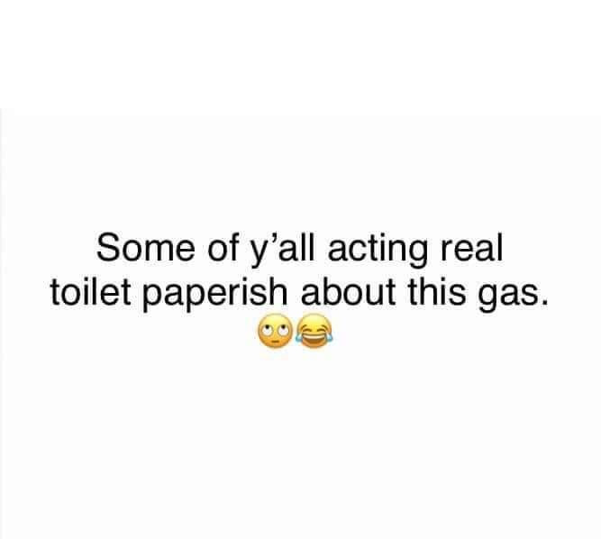 Some of yall acting real toilet paperish about this gas we
