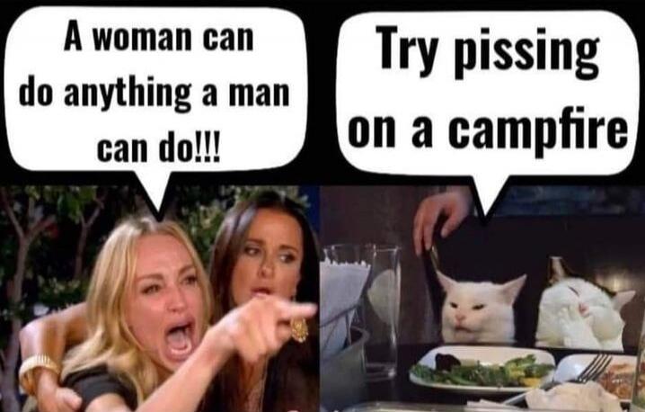 A woman can do anything a man can do!!! Try pissing on a campfire