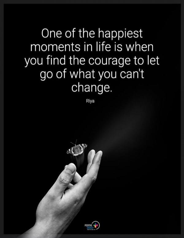 One of the happiest moments in life is when you find the courage to let go of what you can't change. Riya
