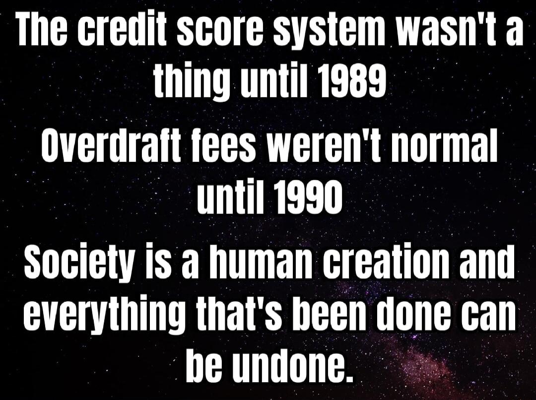 The credit score system wasnt a AT REEE Overdraft fees werent normal until 1990 Society is a human creation and everything thats been one can be undone