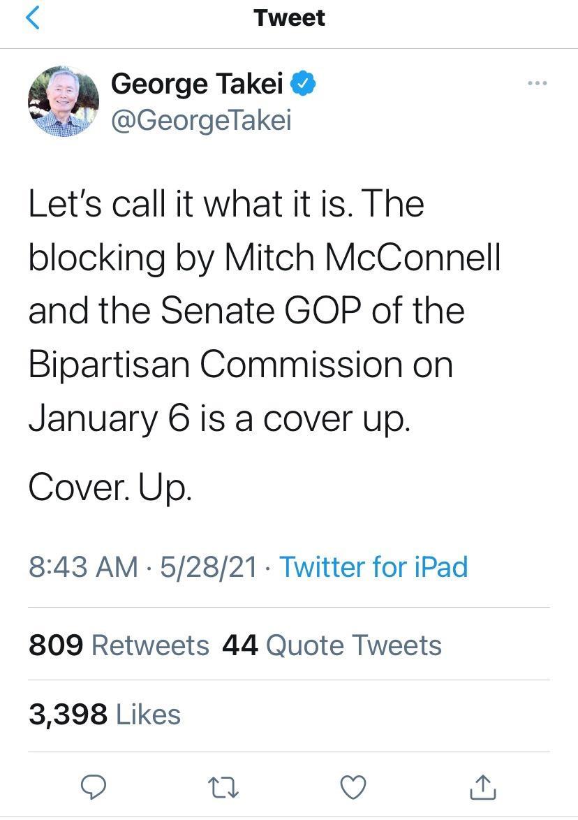 Tweet A George Takei k GeorgeTakei Lets call it what it is The blocking by Mitch McConnell and the Senate GOP of the Bipartisan Commission on January 6 is a cover up Cover Up 843 AM 52821 Twitter for iPad 809 Retweets 44 Quote Tweets 3398 Likes 9 0 Q y