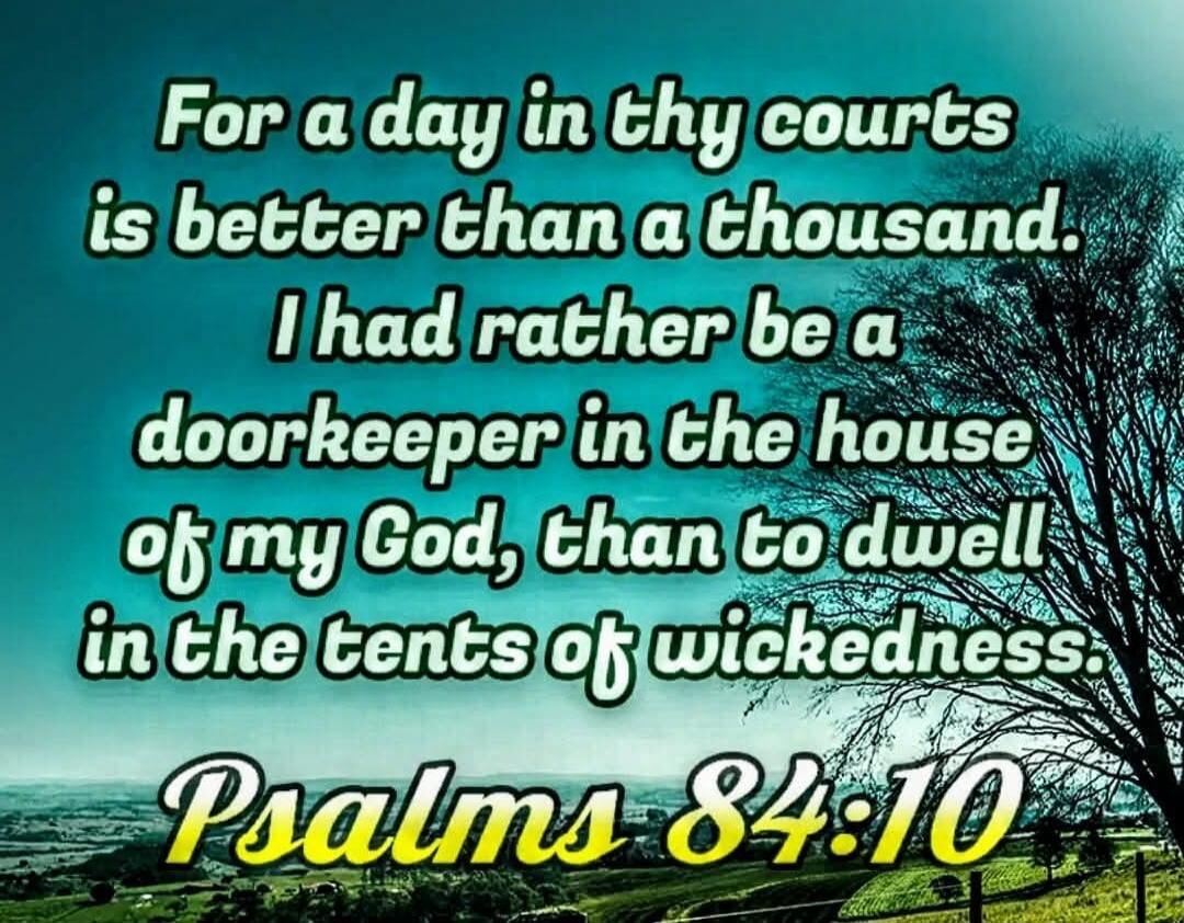 For a day in thy courts is better than a thousand. I had rather be a doorkeeper in the house of my God, than to dwell in the tents of wickedness. Psalm 84:10