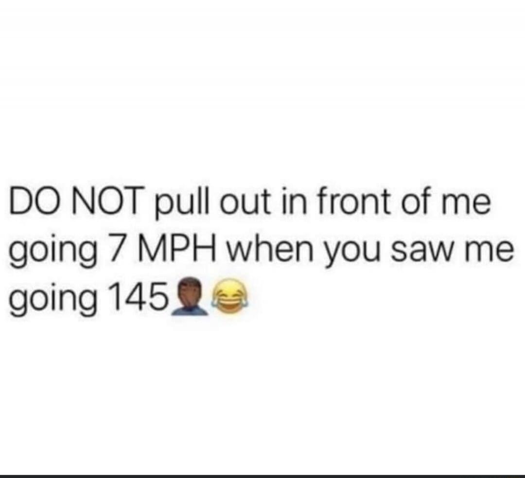 DO NOT pull out in front of me going 7 MPH when you saw me going 145 🤦🏽‍♂️😂