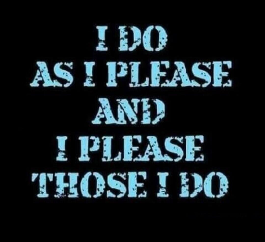 I DO AS I PLEASE AND I PLEASE THOSE I DO