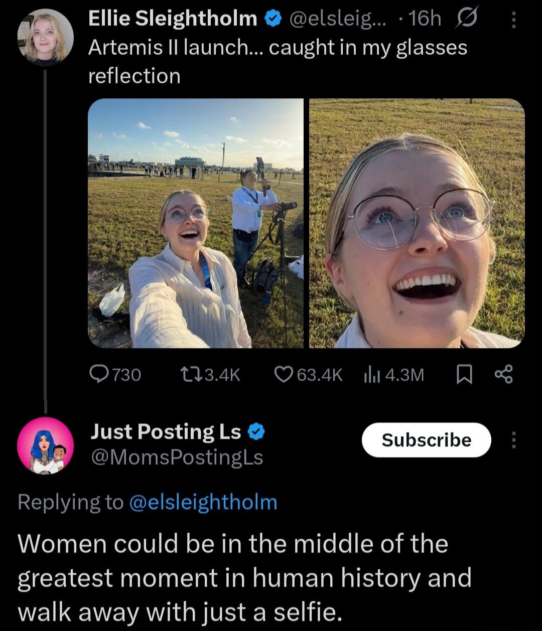Ellie Sleighholm @elsleigh... 16h Artemis II launch... caught in my glasses reflection Just Posting Ls @MomsPostingLs Replying to @elsleighthol Women could be in the middle of the greatest moment in human history and walk away with just a selfie.