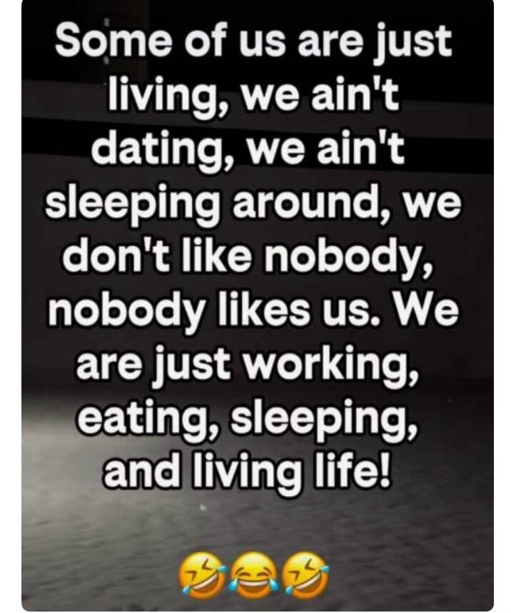Some of us are just living, we ain't dating, we ain't sleeping around, we don't like nobody, nobody likes us. We are just working, eating, sleeping, and living life! 😂😂😂