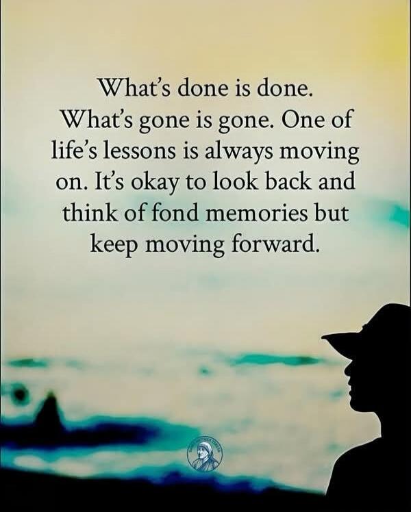 What’s done is done. What’s gone is gone. One of life’s lessons is always moving on. It’s okay to look back and think of fond memories but keep moving forward.